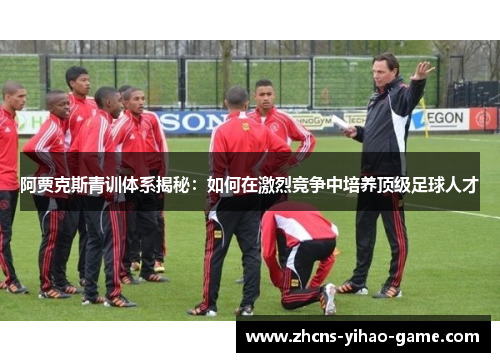 阿贾克斯青训体系揭秘:如何在激烈竞争中培养顶级足球人才 阿贾克斯青训体系揭秘:如何在激烈竞争中培养顶级足球人才