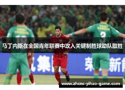 马丁内斯在全国青年联赛中攻入关键制胜球助队取胜 马丁内斯在全国青年联赛中攻入关键制胜球助队取胜