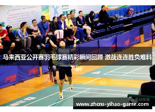 马来西亚公开赛羽毛球赛精彩瞬间回顾 激战连连胜负难料